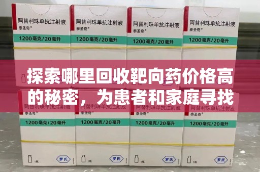 深圳探索哪里回收靶向药价格高的秘密，为患者和家庭寻找最优解
