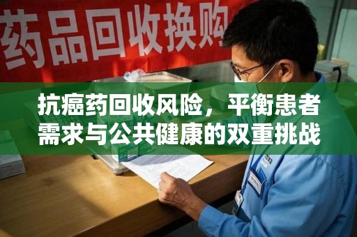 深圳抗癌药回收风险，平衡患者需求与公共健康的双重挑战