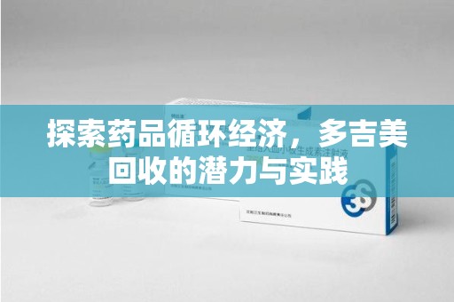 深圳探索药品循环经济，多吉美回收的潜力与实践