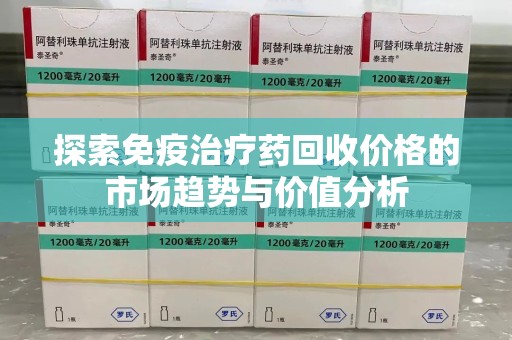 深圳探索免疫治疗药回收价格的市场趋势与价值分析