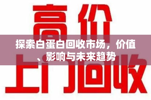 深圳探索白蛋白回收市场，价值、影响与未来趋势