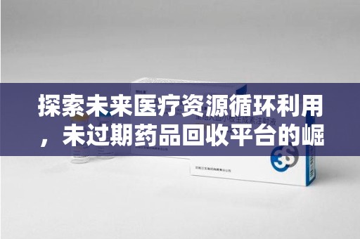 深圳探索未来医疗资源循环利用，未过期药品回收平台的崛起
