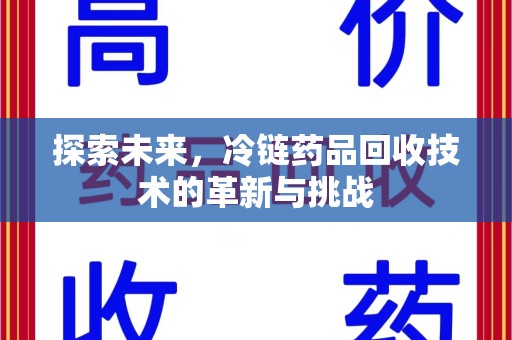 深圳探索未来，冷链药品回收技术的革新与挑战