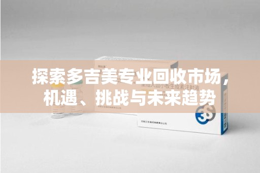 深圳探索多吉美专业回收市场，机遇、挑战与未来趋势