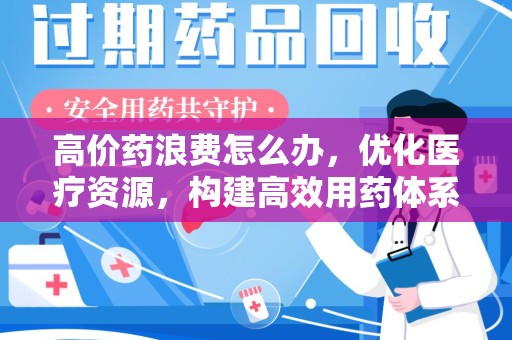 深圳高价药浪费怎么办，优化医疗资源，构建高效用药体系