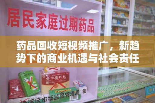 深圳药品回收短视频推广，新趋势下的商业机遇与社会责任