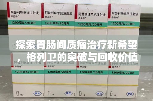 深圳探索胃肠间质瘤治疗新希望，格列卫的突破与回收价值