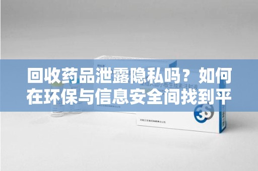 深圳回收药品泄露隐私吗？如何在环保与信息安全间找到平衡
