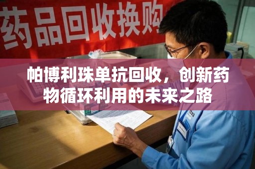 深圳帕博利珠单抗回收，创新药物循环利用的未来之路