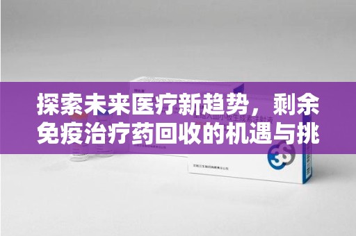 深圳探索未来医疗新趋势，剩余免疫治疗药回收的机遇与挑战