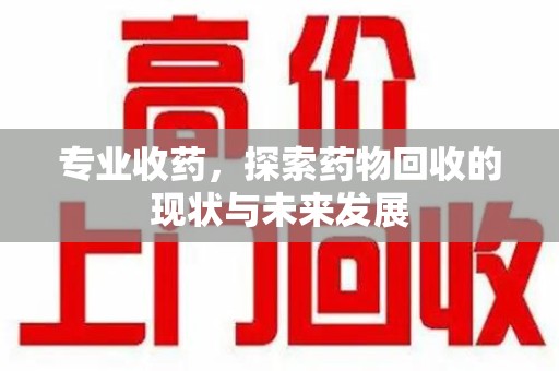 深圳专业收药，探索药物回收的现状与未来发展