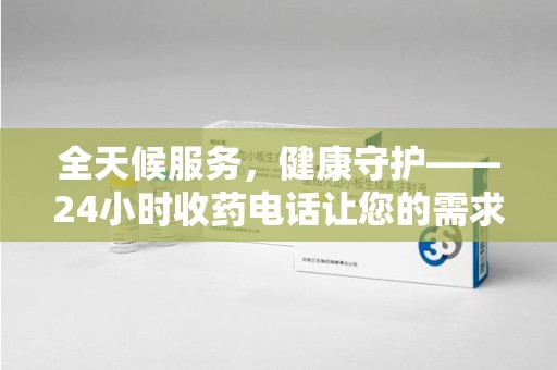 深圳全天候服务，健康守护——24小时收药电话让您的需求随时被满足