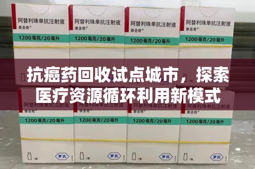 深圳抗癌药回收试点城市，探索医疗资源循环利用新模式