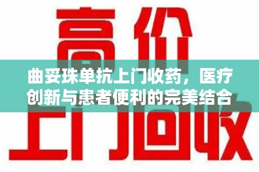 深圳曲妥珠单抗上门收药，医疗创新与患者便利的完美结合
