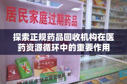 深圳探索正规药品回收机构在医药资源循环中的重要作用