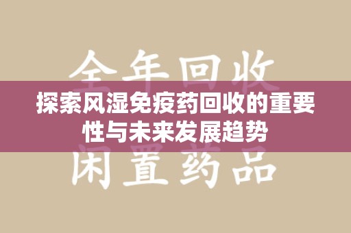 深圳探索风湿免疫药回收的重要性与未来发展趋势