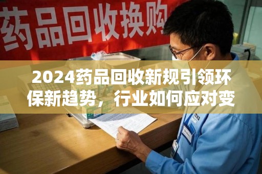 深圳2024药品回收新规引领环保新趋势，行业如何应对变革？