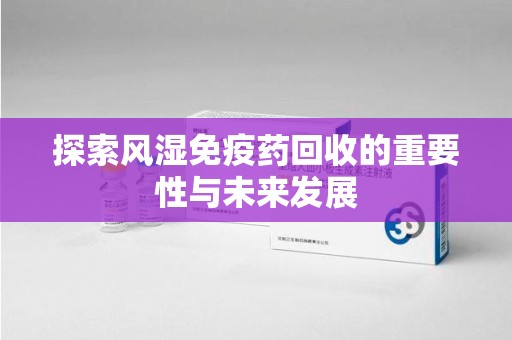 深圳探索风湿免疫药回收的重要性与未来发展