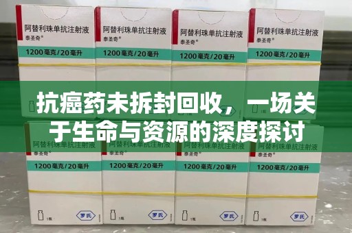 深圳抗癌药未拆封回收，一场关于生命与资源的深度探讨