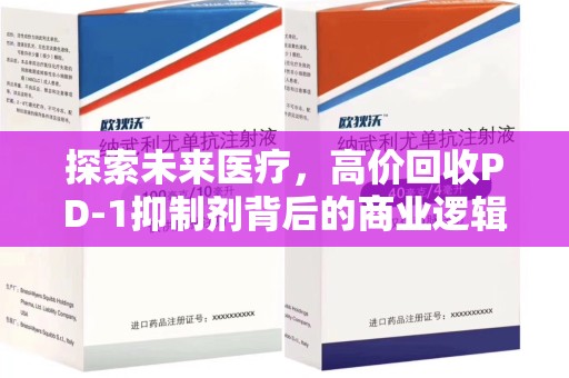 深圳探索未来医疗，高价回收PD-1抑制剂背后的商业逻辑与社会责任