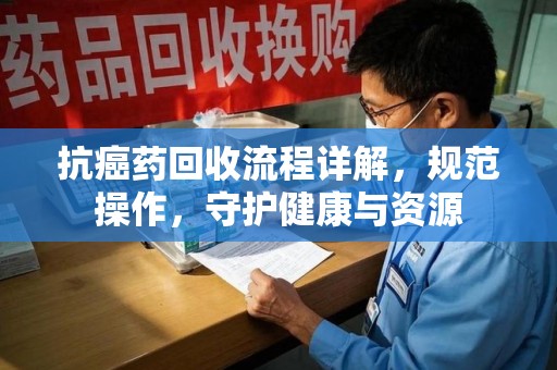深圳抗癌药回收流程详解，规范操作，守护健康与资源