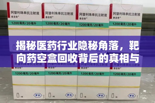深圳揭秘医药行业隐秘角落，靶向药空盒回收背后的真相与思考
