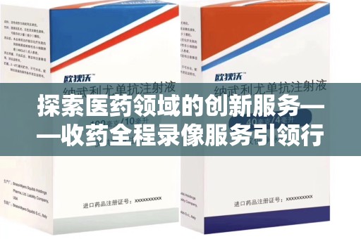 深圳探索医药领域的创新服务——收药全程录像服务引领行业新趋势