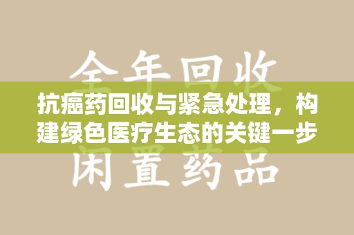 深圳抗癌药回收与紧急处理，构建绿色医疗生态的关键一步