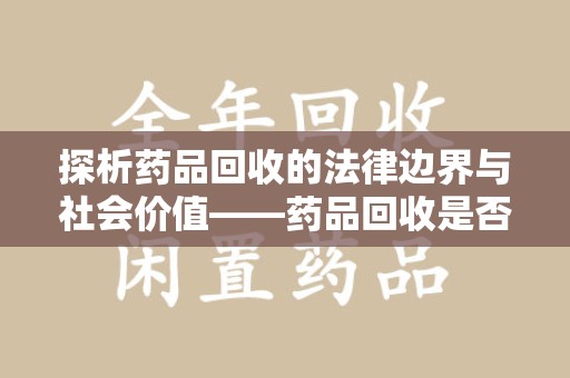 深圳探析药品回收的法律边界与社会价值——药品回收是否合法之辩