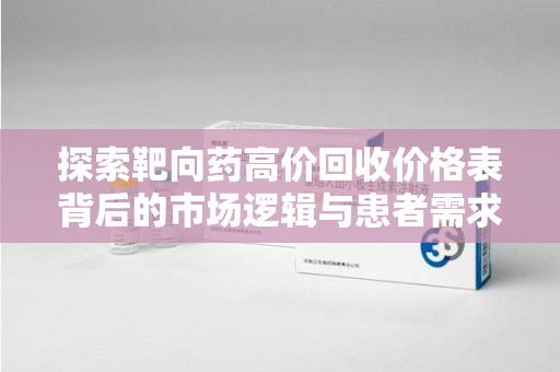 深圳探索靶向药高价回收价格表背后的市场逻辑与患者需求