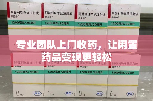 深圳专业团队上门收药，让闲置药品变现更轻松