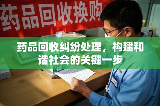 深圳药品回收纠纷处理，构建和谐社会的关键一步