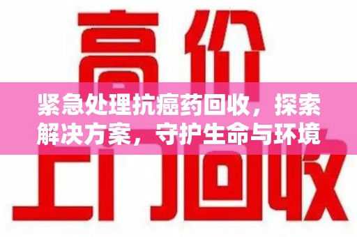 深圳紧急处理抗癌药回收，探索解决方案，守护生命与环境