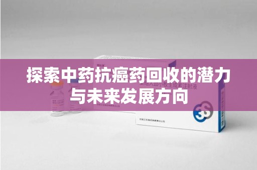 深圳探索中药抗癌药回收的潜力与未来发展方向