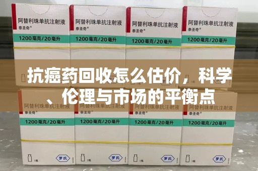 深圳抗癌药回收怎么估价，科学、伦理与市场的平衡点