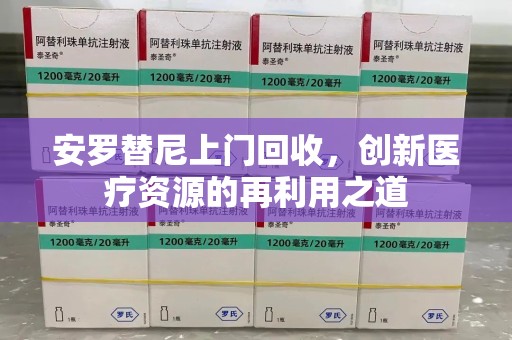 深圳安罗替尼上门回收，创新医疗资源的再利用之道