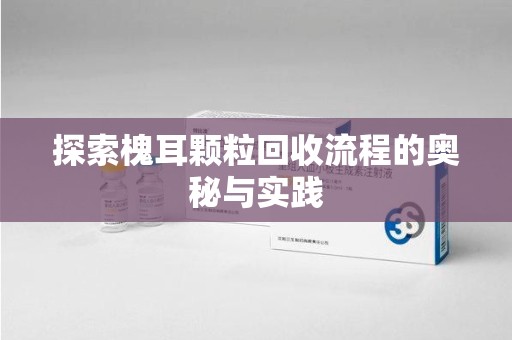 深圳探索槐耳颗粒回收流程的奥秘与实践