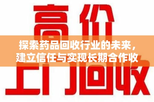 深圳探索药品回收行业的未来，建立信任与实现长期合作收药的双赢模式