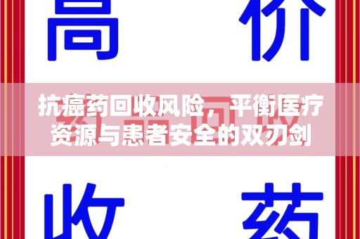深圳抗癌药回收风险，平衡医疗资源与患者安全的双刃剑
