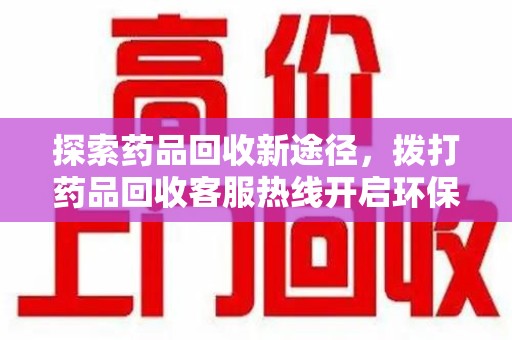深圳探索药品回收新途径，拨打药品回收客服热线开启环保之旅