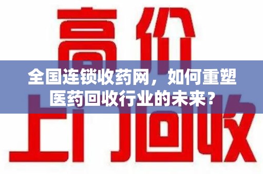 深圳全国连锁收药网，如何重塑医药回收行业的未来？