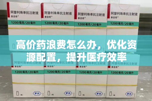 深圳高价药浪费怎么办，优化资源配置，提升医疗效率