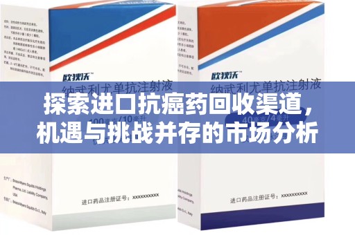 深圳探索进口抗癌药回收渠道，机遇与挑战并存的市场分析