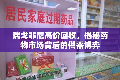 深圳瑞戈非尼高价回收，揭秘药物市场背后的供需博弈