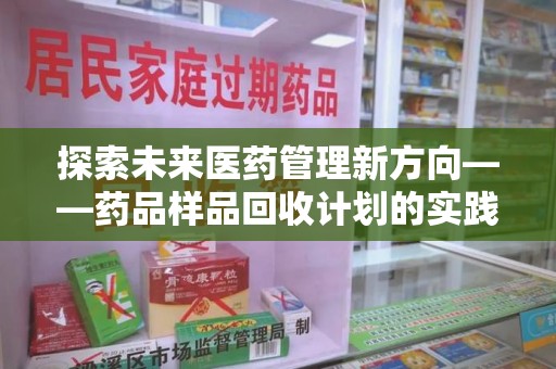 深圳探索未来医药管理新方向——药品样品回收计划的实践与意义