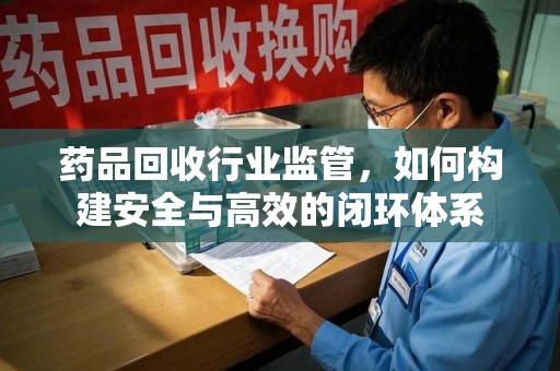 深圳药品回收行业监管，如何构建安全与高效的闭环体系