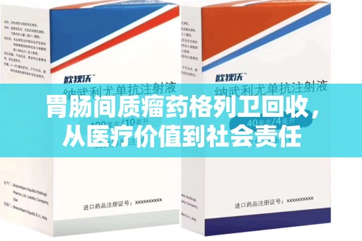 深圳胃肠间质瘤药格列卫回收，从医疗价值到社会责任