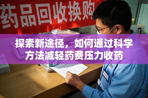 深圳探索新途径，如何通过科学方法减轻药费压力收药