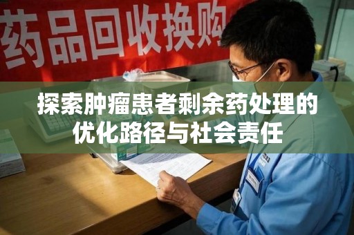 深圳探索肿瘤患者剩余药处理的优化路径与社会责任