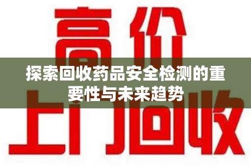 深圳探索回收药品安全检测的重要性与未来趋势